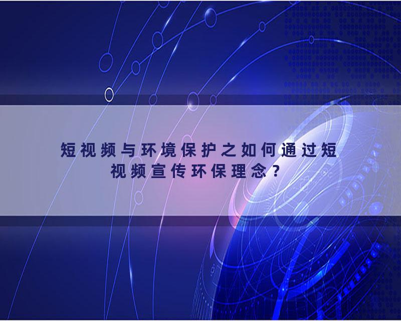 短视频与环境保护之如何通过短视频宣传环保理念？