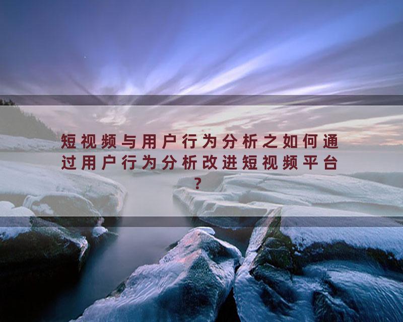 短视频与用户行为分析之如何通过用户行为分析改进短视频平台？