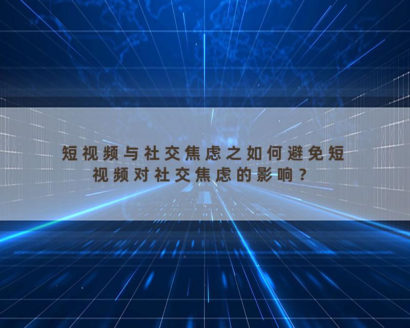 短视频与社交焦虑之如何避免短视频对社交焦虑的影响？