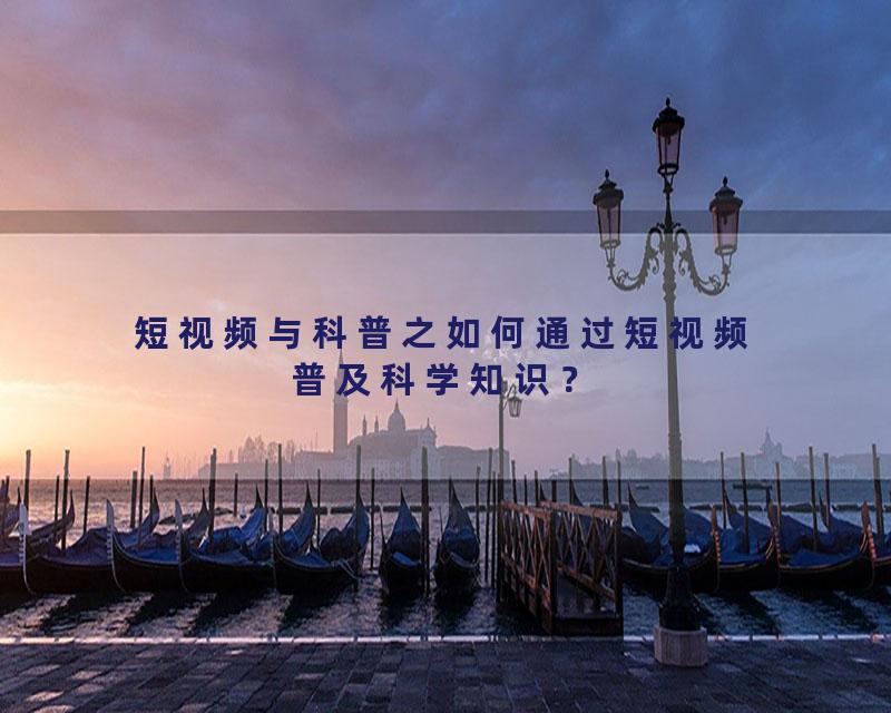 短视频与科普之如何通过短视频普及科学知识？