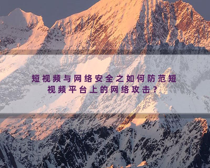 短视频与网络安全之如何防范短视频平台上的网络攻击？