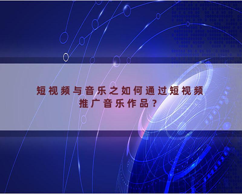 短视频与音乐之如何通过短视频推广音乐作品？