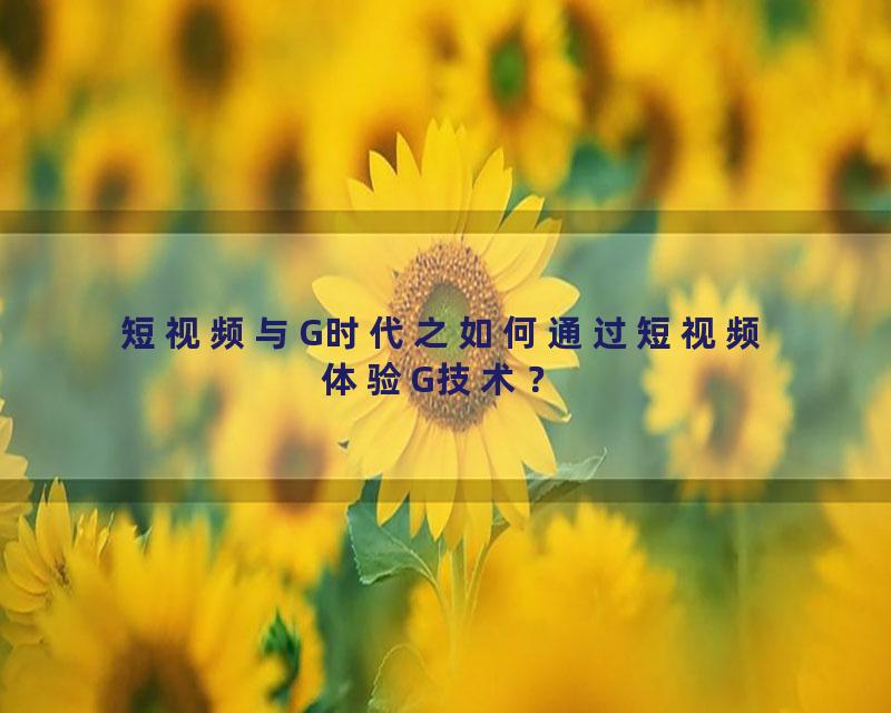 短视频与G时代之如何通过短视频体验G技术？
