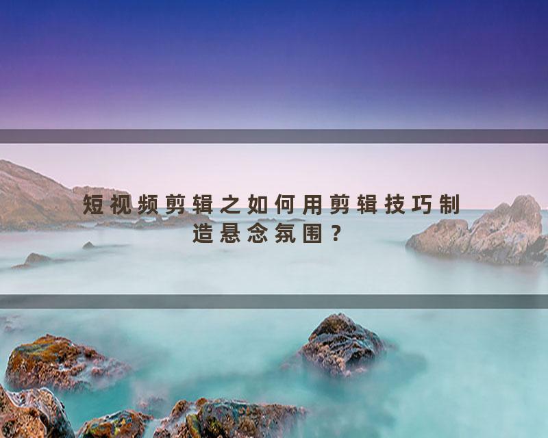 短视频剪辑之如何用剪辑技巧制造悬念氛围？