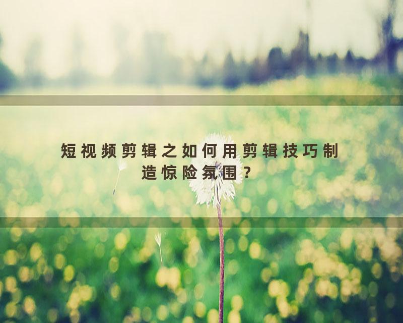 短视频剪辑之如何用剪辑技巧制造惊险氛围？