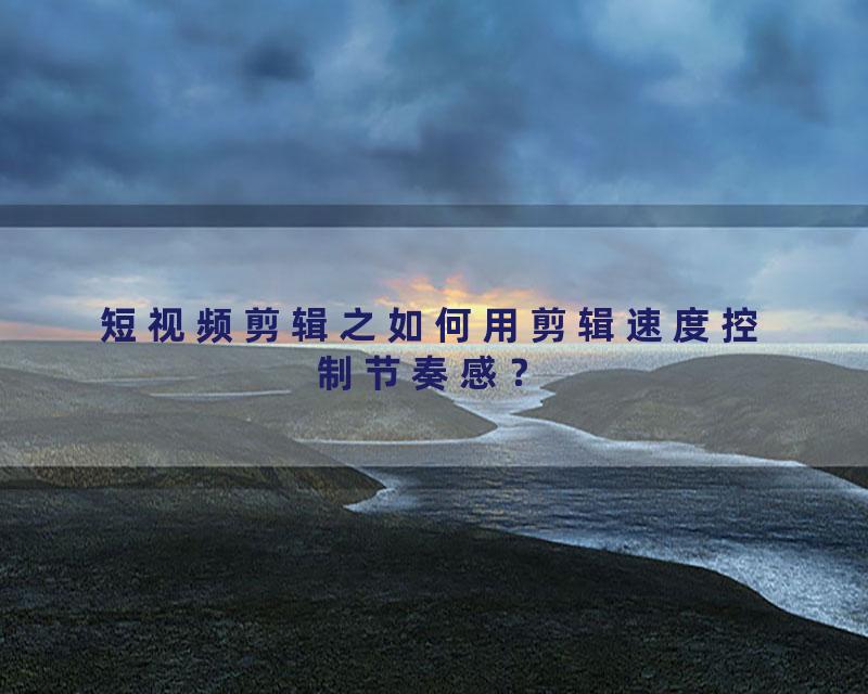 短视频剪辑之如何用剪辑速度控制节奏感？