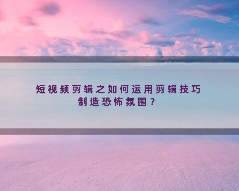 短视频剪辑之如何运用剪辑技巧制造恐怖氛围？