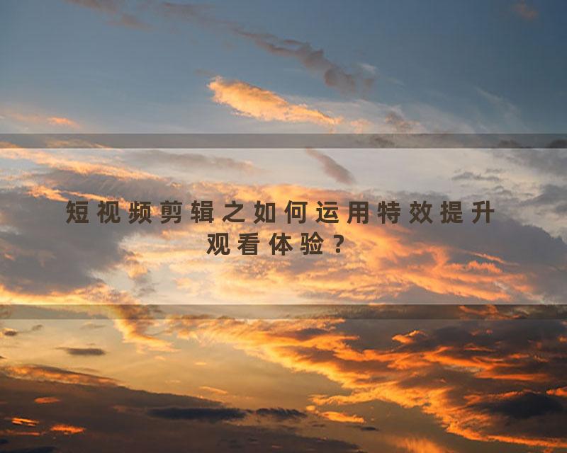 短视频剪辑之如何运用特效提升观看体验？