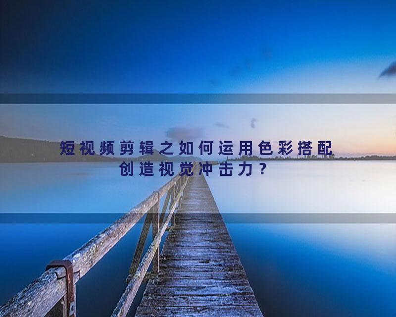 短视频剪辑之如何运用色彩搭配创造视觉冲击力？