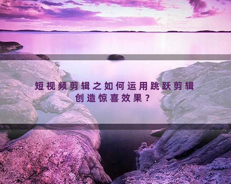 短视频剪辑之如何运用跳跃剪辑创造惊喜效果？