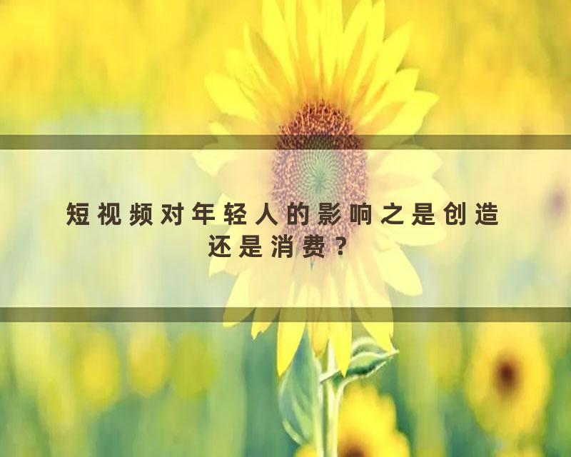 短视频对年轻人的影响之是创造还是消费？