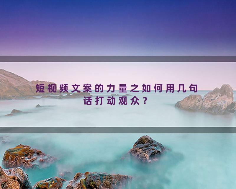 短视频文案的力量之如何用几句话打动观众？