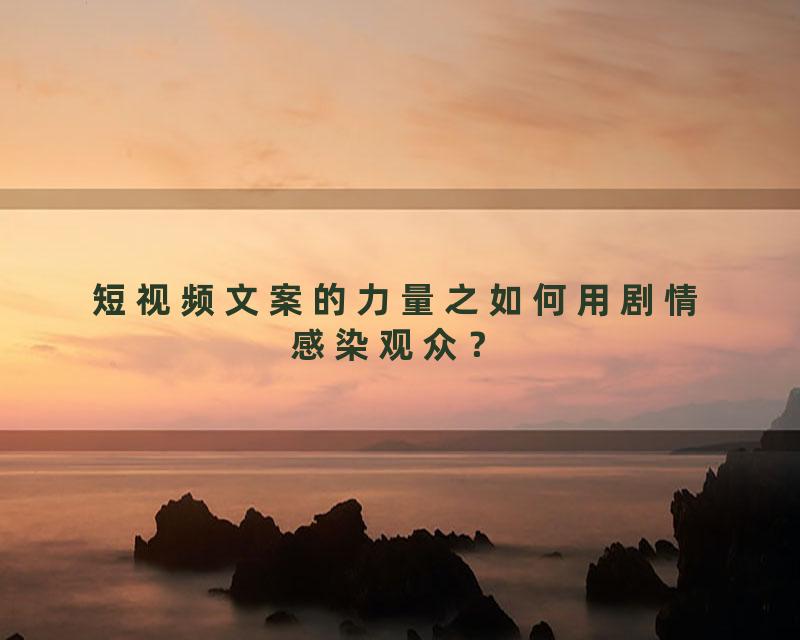 短视频文案的力量之如何用剧情感染观众？