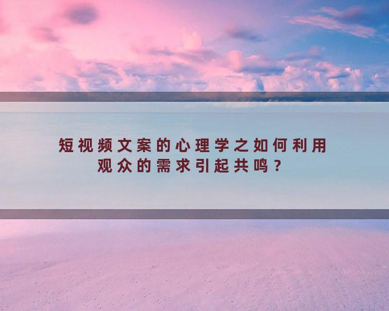 短视频文案的心理学之如何利用观众的需求引起共鸣？