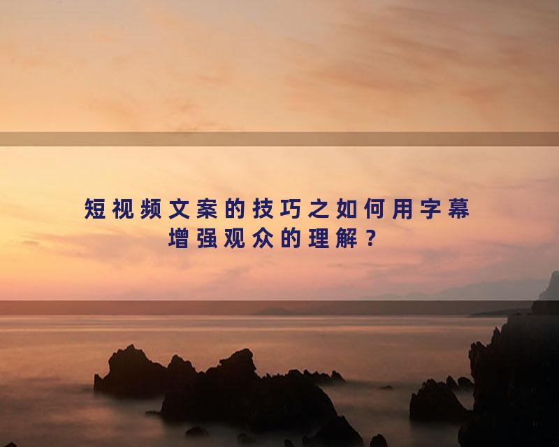 短视频文案的技巧之如何用字幕增强观众的理解？