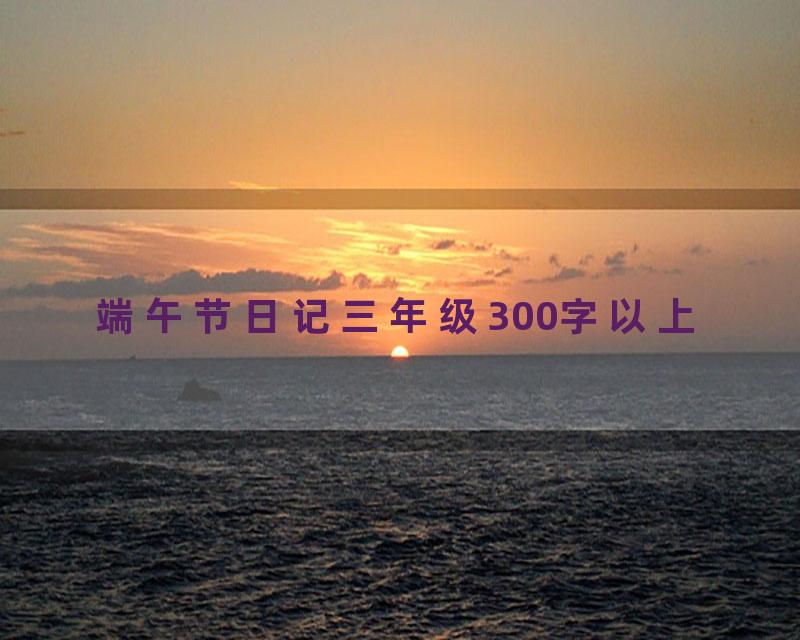 端午节日记三年级300字以上