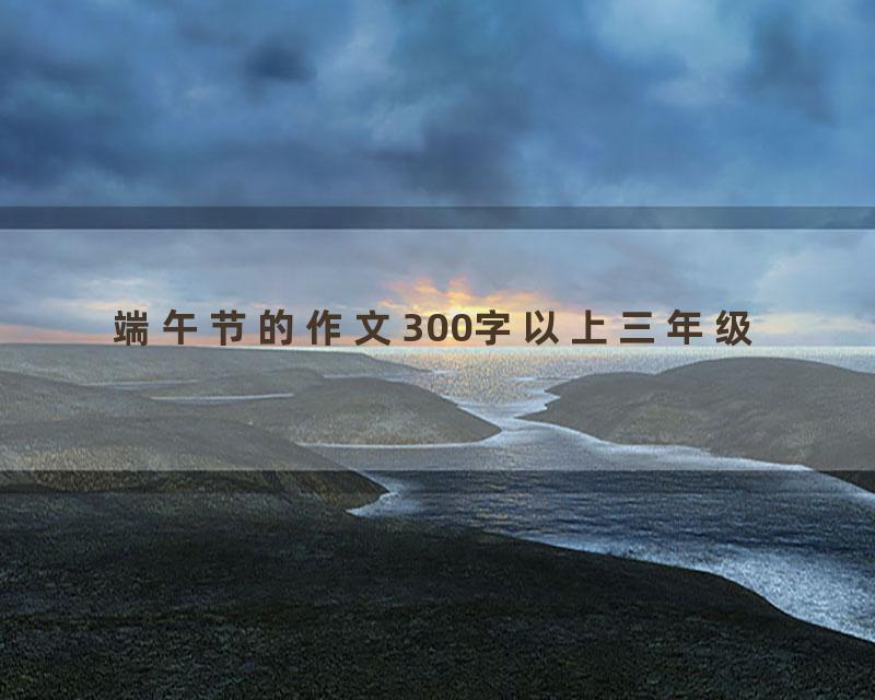 端午节的作文300字以上三年级