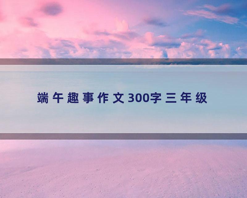 端午趣事作文300字三年级