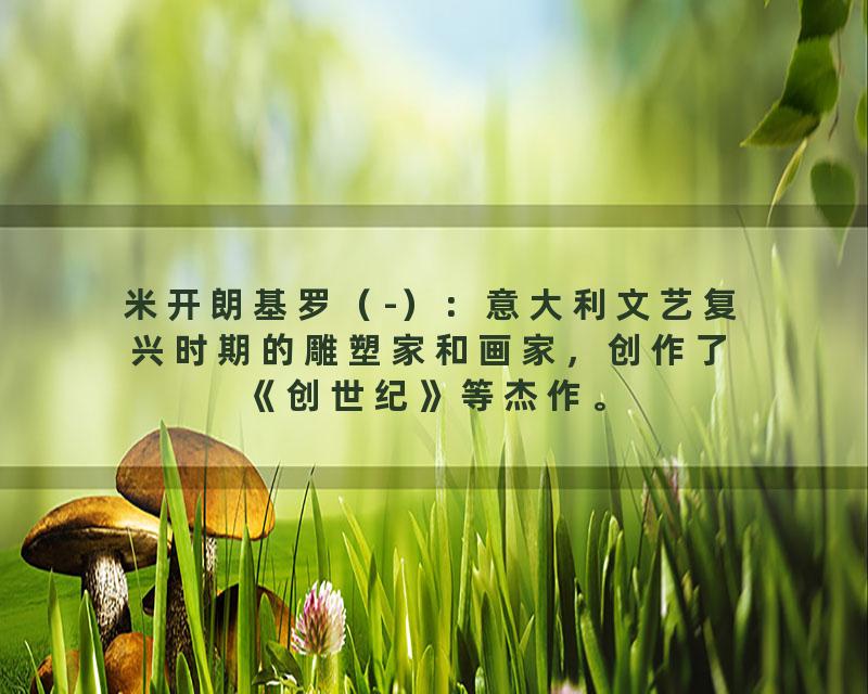 米开朗基罗（-）：意大利文艺复兴时期的雕塑家和画家，创作了《创世纪》等杰作。