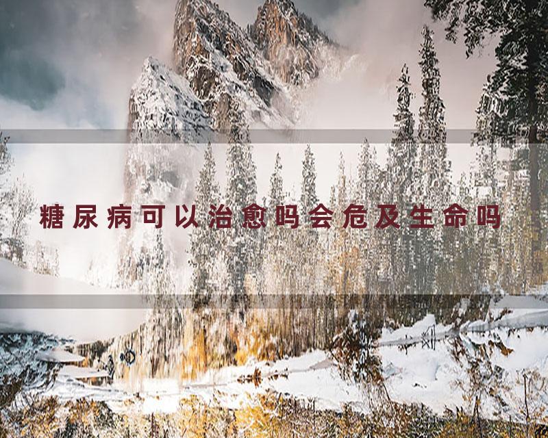 糖尿病可以治愈吗会危及生命吗