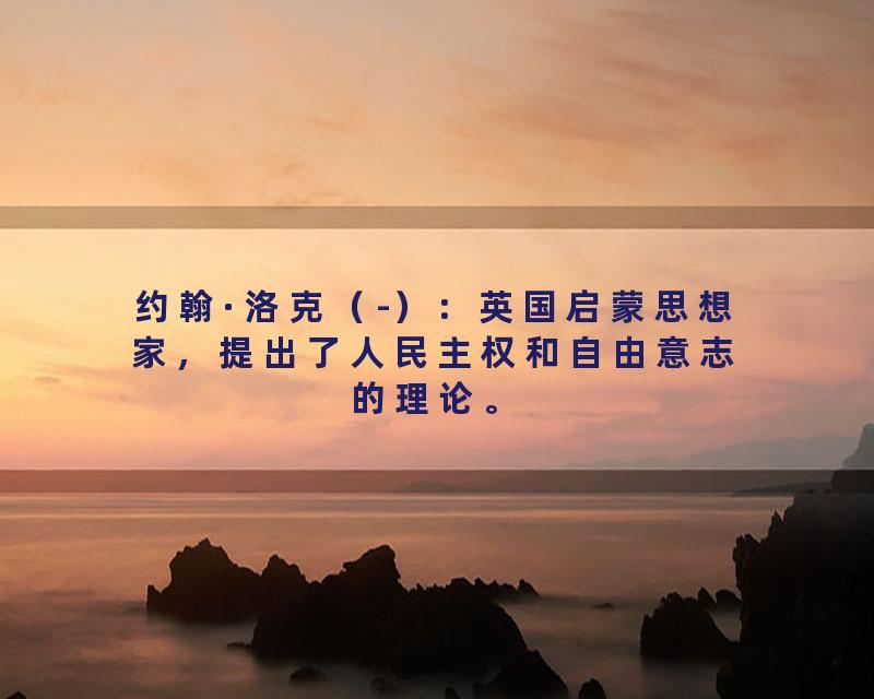 约翰·洛克（-）：英国启蒙思想家，提出了人民主权和自由意志的理论。