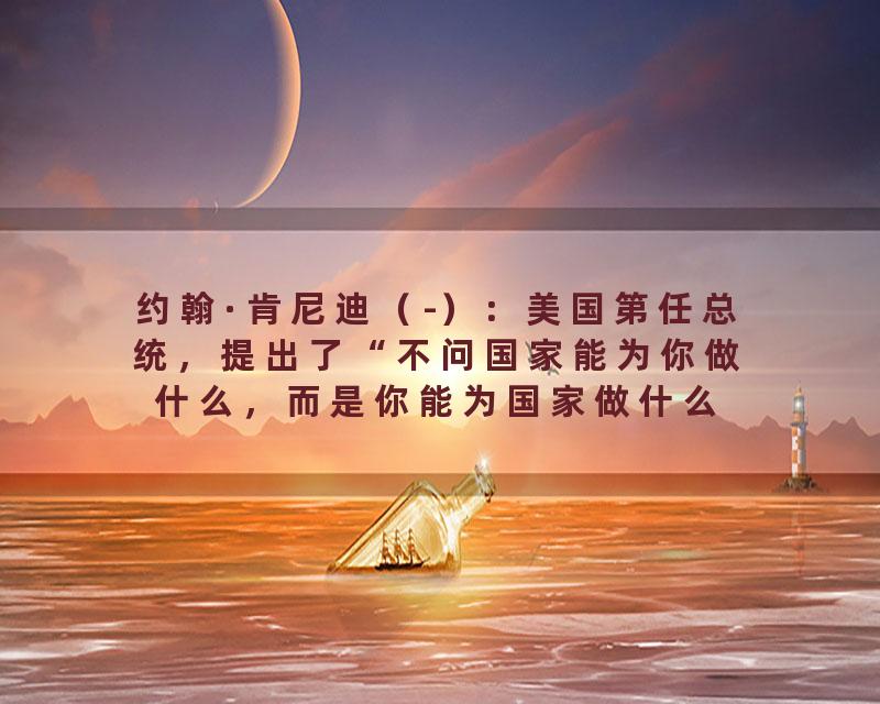 约翰·肯尼迪（-）：美国第任总统，提出了“不问国家能为你做什么，而是你能为国家做什么”的名言。