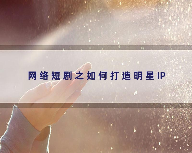 网络短剧之如何打造明星IP