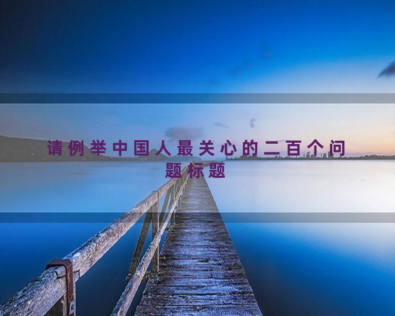 请例举中国人最关心的二百个问题标题