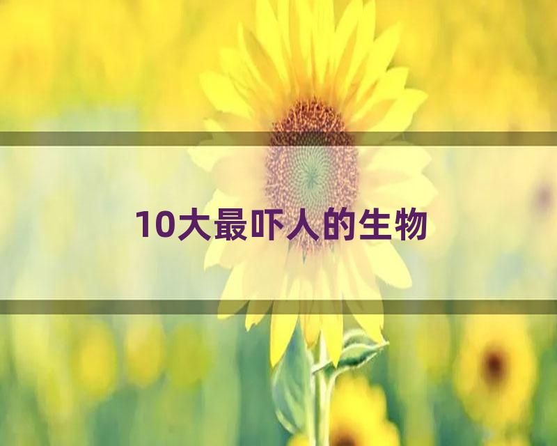 10大最吓人的生物