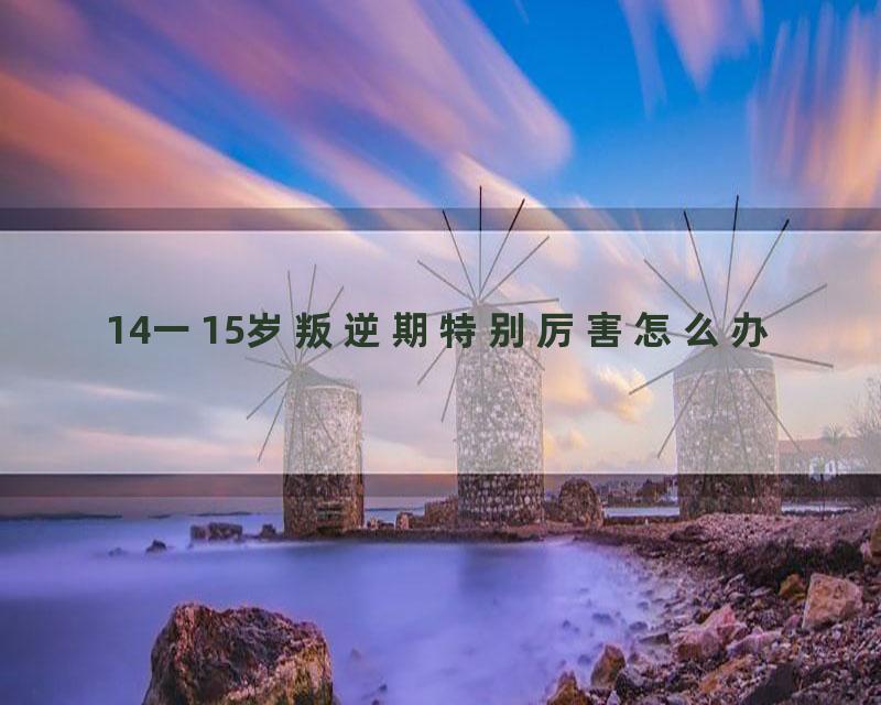 14一15岁叛逆期特别厉害怎么办
