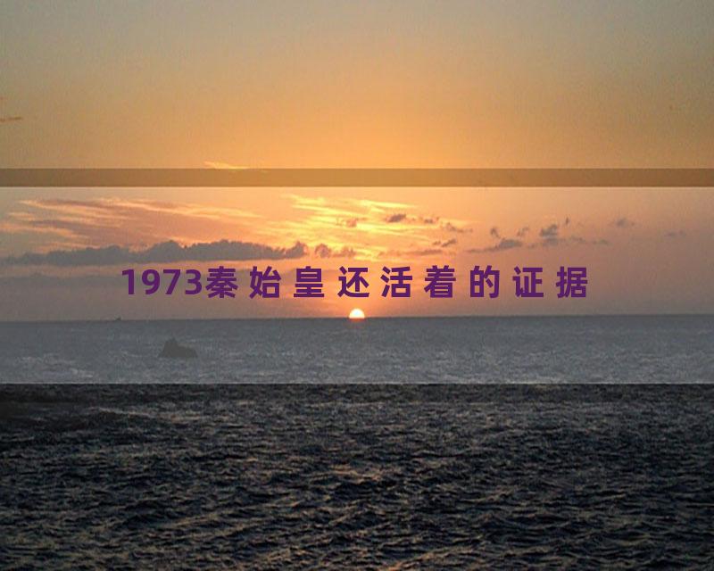 1973秦始皇还活着的证据