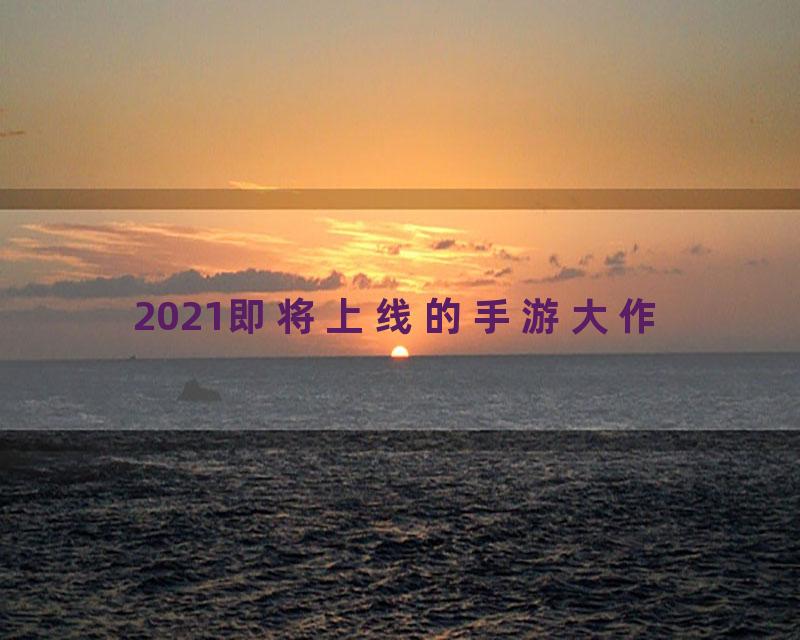 2021即将上线的手游大作