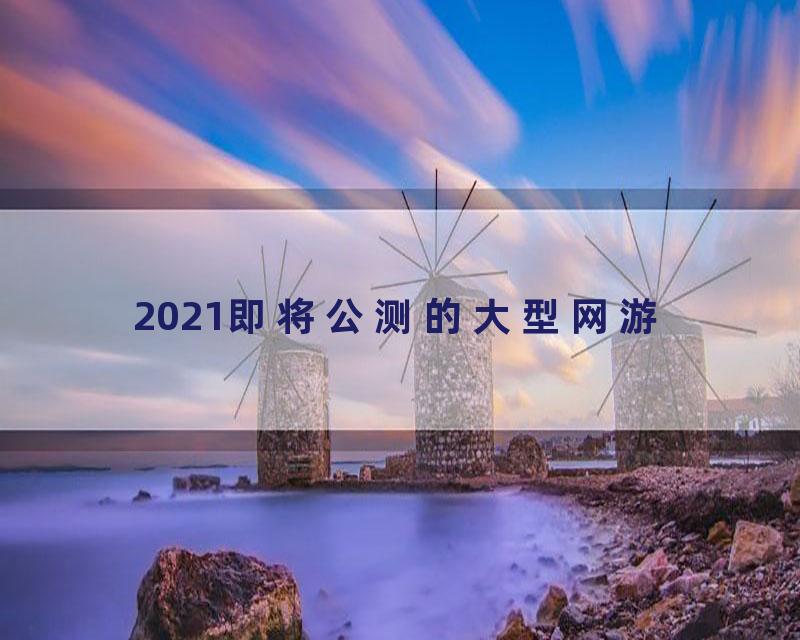 2021即将公测的大型网游