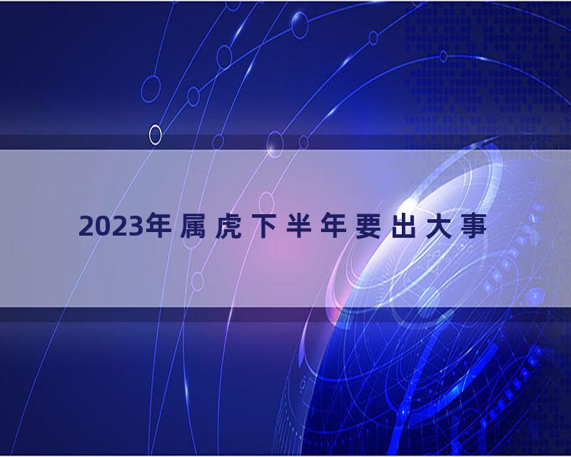 2023年属虎下半年要出大事