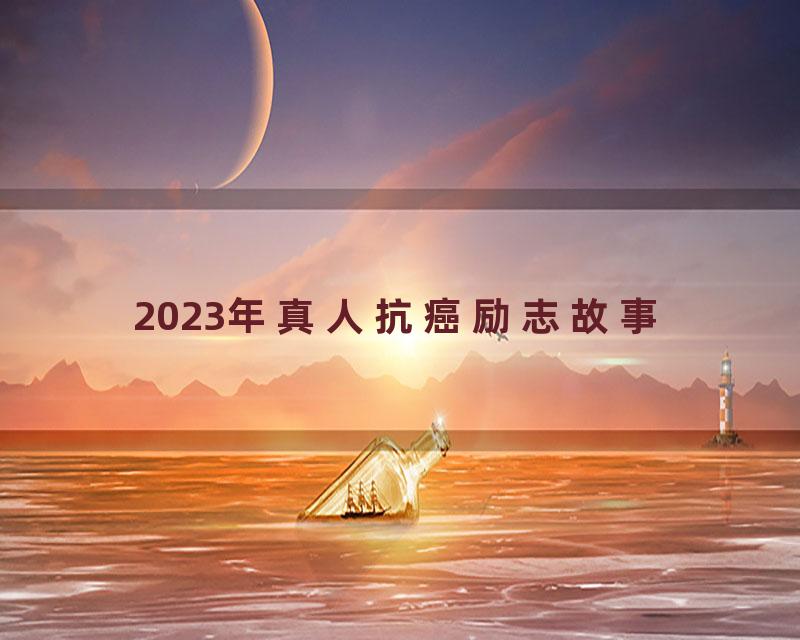 2023年真人抗癌励志故事