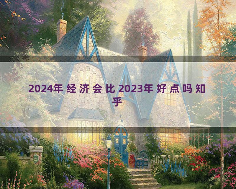 2024年经济会比2023年好点吗知乎