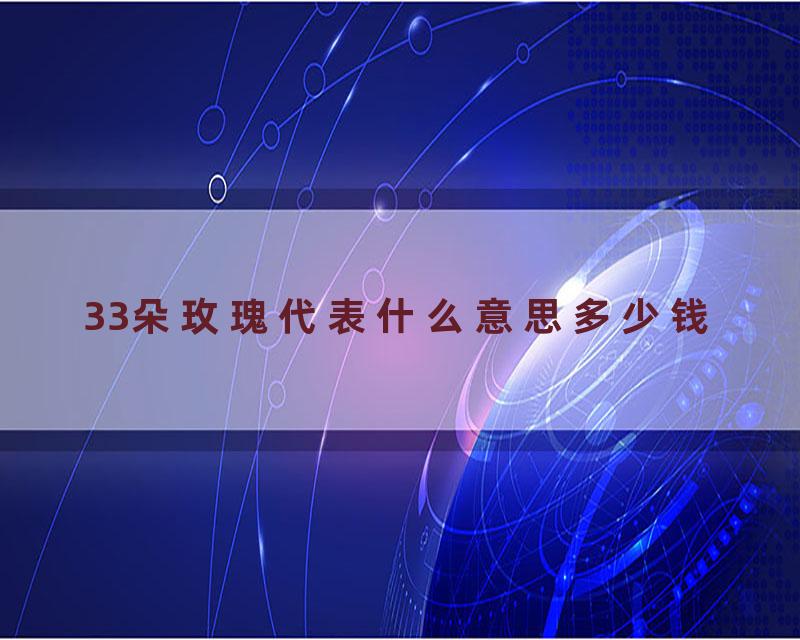 33朵玫瑰代表什么意思多少钱