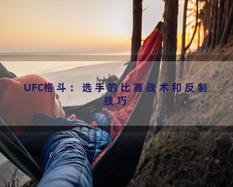 UFC格斗：选手的比赛战术和反制技巧